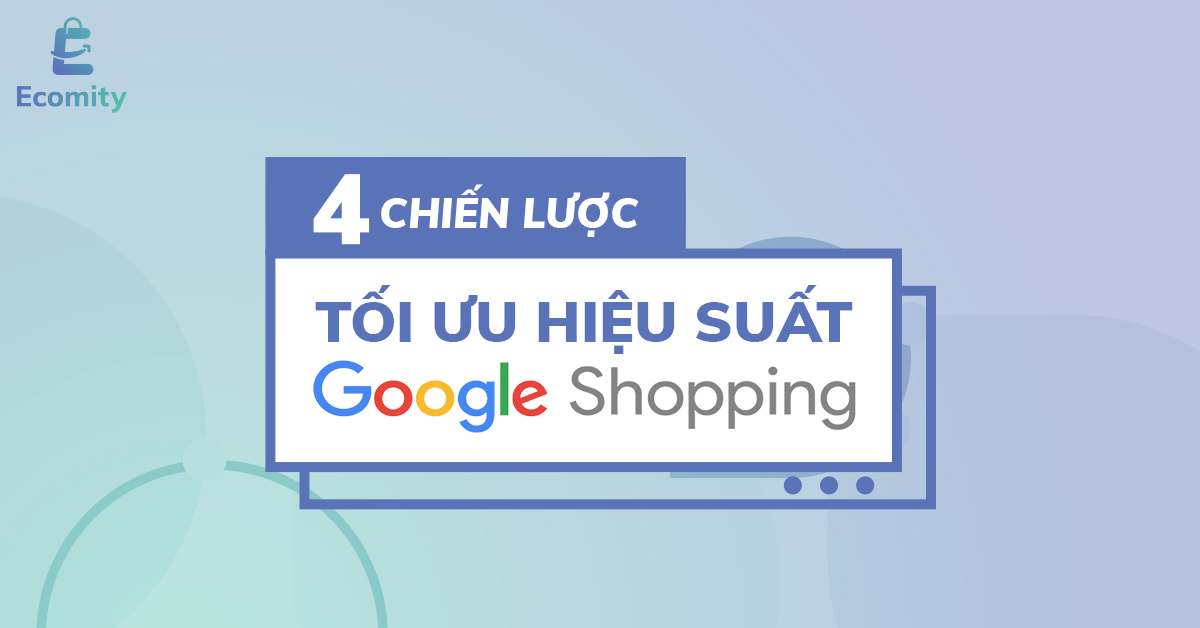 Quảng cáo Google Shopping: 4 chiến lược tối ưu hiệu suất